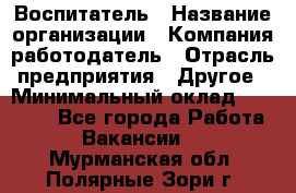 Воспитатель › Название организации ­ Компания-работодатель › Отрасль предприятия ­ Другое › Минимальный оклад ­ 18 000 - Все города Работа » Вакансии   . Мурманская обл.,Полярные Зори г.